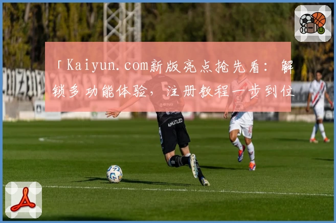 「Kaiyun.com新版亮点抢先看：解锁多功能体验，注册教程一步到位」