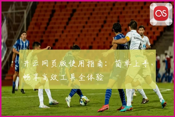 开云网页版使用指南：简单上手，畅享高效工具全体验