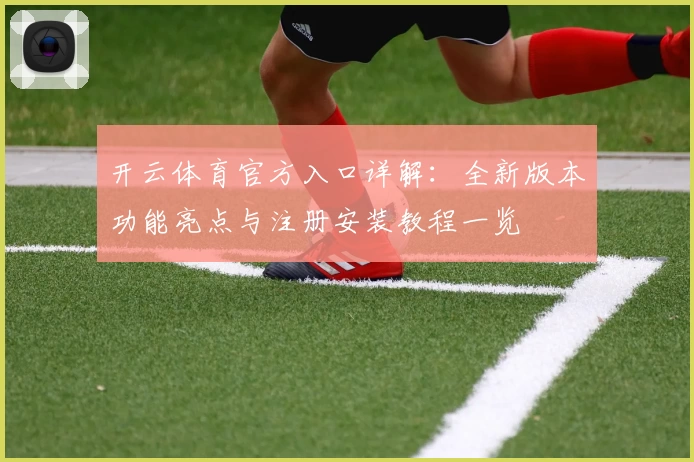 开云体育官方入口详解：全新版本功能亮点与注册安装教程一览