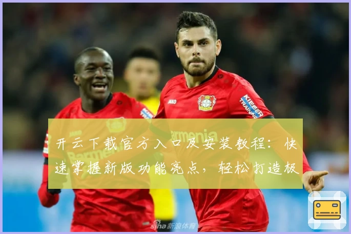 开云下载官方入口及安装教程：快速掌握新版功能亮点，轻松打造极致使用体验