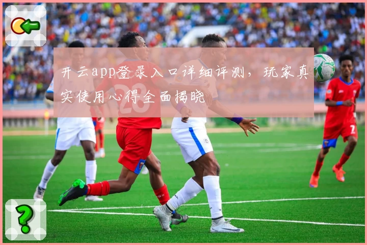 开云app登录入口详细评测，玩家真实使用心得全面揭晓