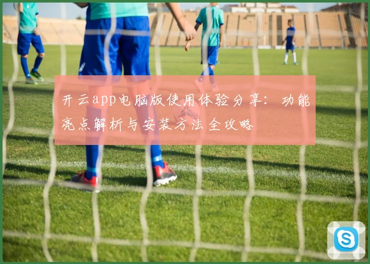 开云app电脑版使用体验分享：功能亮点解析与安装方法全攻略