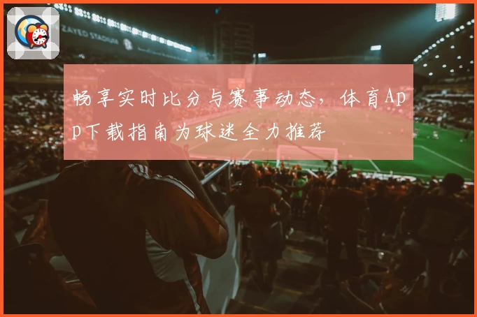 畅享实时比分与赛事动态，体育App下载指南为球迷全力推荐