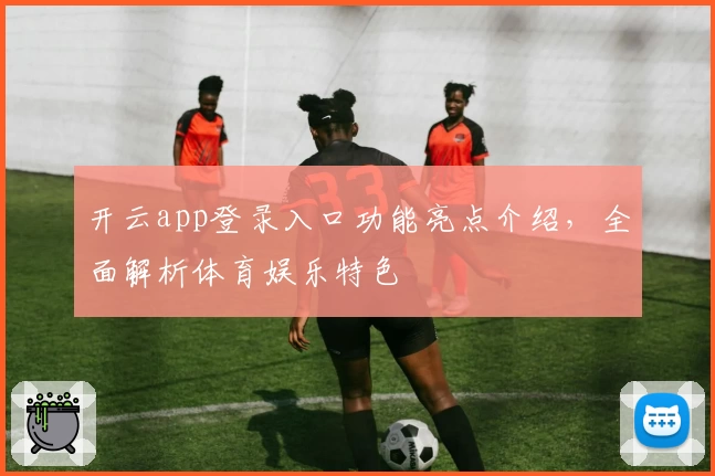 开云app登录入口功能亮点介绍,全面解析体育娱乐特色