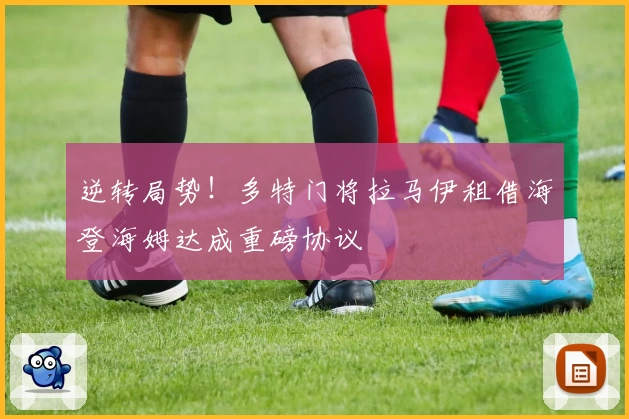 逆转局势!多特门将拉马伊租借海登海姆达成重磅协议