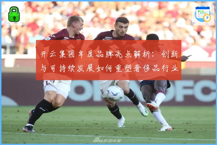 开云集团年度品牌亮点解析：创新与可持续发展如何重塑奢侈品行业