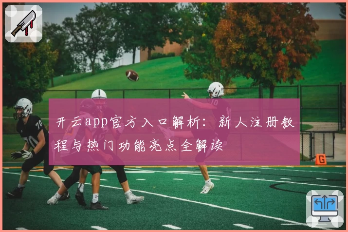 开云app官方入口解析：新人注册教程与热门功能亮点全解读