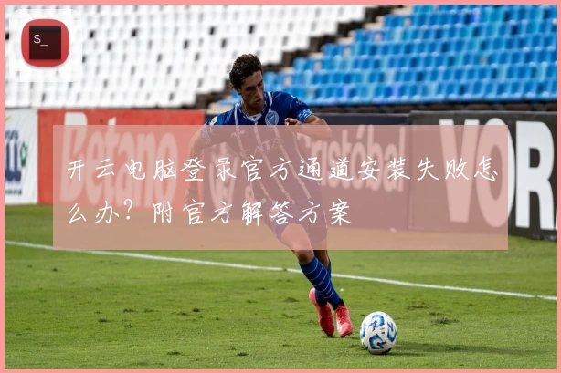开云电脑登录官方通道安装失败怎么办？附官方解答方案