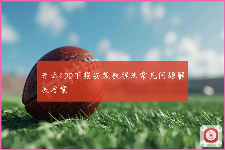 开云app下载安装教程及常见问题解决方案