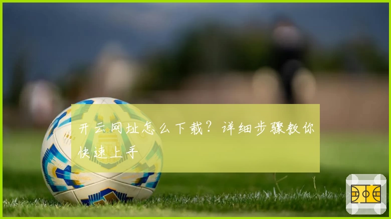 开云网址怎么下载？详细步骤教你快速上手