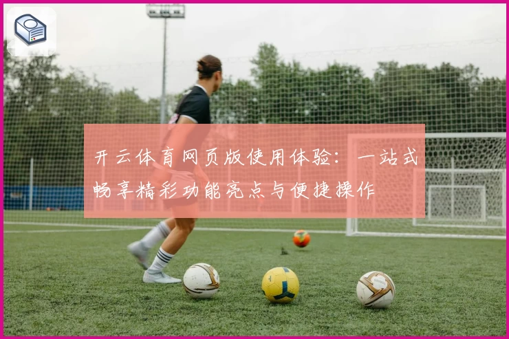 开云体育网页版使用体验：一站式畅享精彩功能亮点与便捷操作