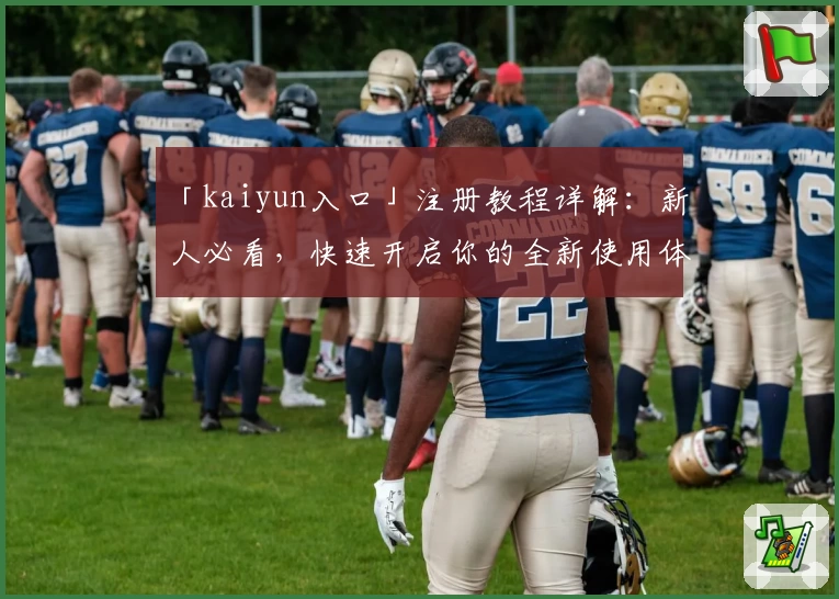 「kaiyun入口」注册教程详解：新人必看，快速开启你的全新使用体验！