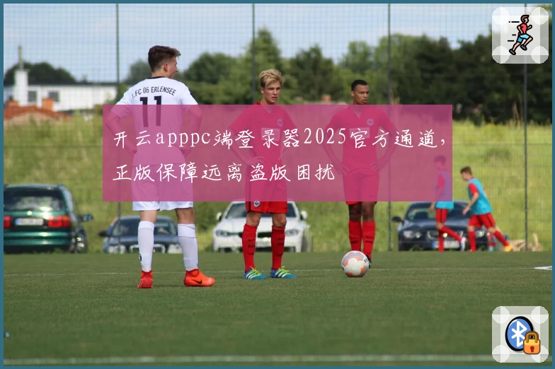 开云apppc端登录器2025官方通道，正版保障远离盗版困扰