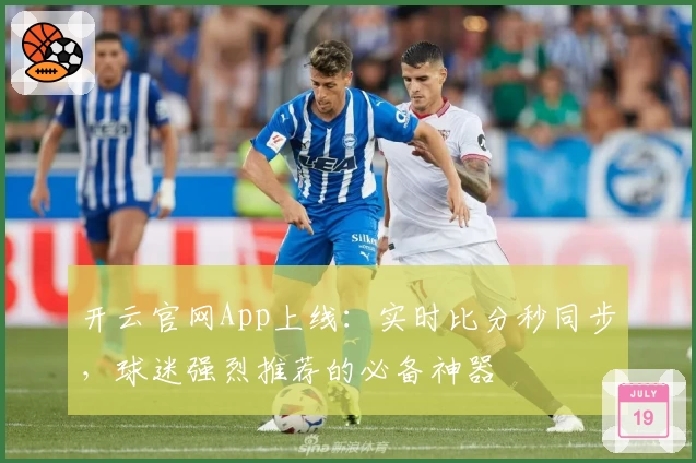 开云官网App上线：实时比分秒同步，球迷强烈推荐的必备神器