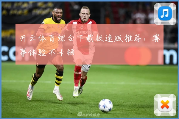 开云体育综合下载极速版推荐，赛事体验不卡顿