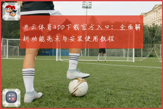 开云体育app下载官方入口：全面解析功能亮点与安装使用教程