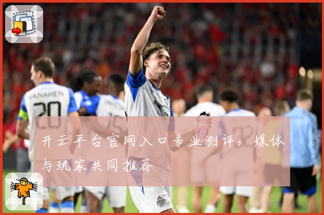 开云平台官网入口专业测评，媒体与玩家共同推荐