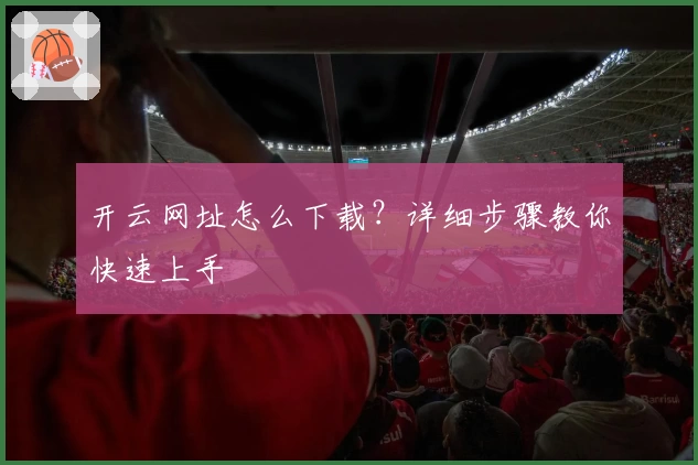开云网址怎么下载?详细步骤教你快速上手