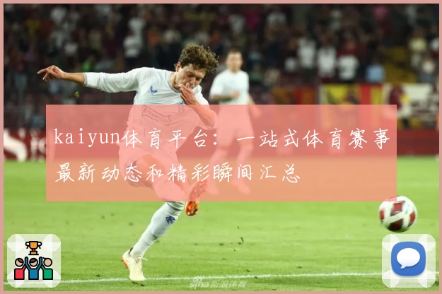 kaiyun体育平台：一站式体育赛事最新动态和精彩瞬间汇总