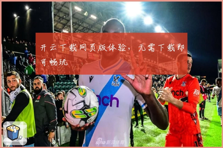 开云下载网页版体验，无需下载即可畅玩