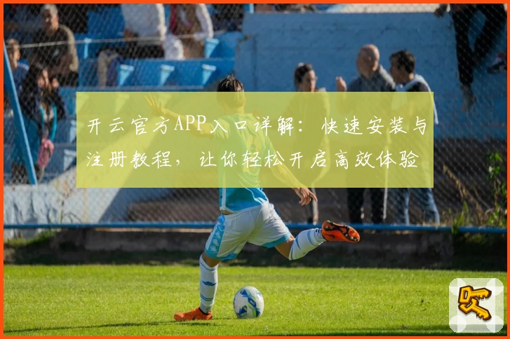 开云官方APP入口详解：快速安装与注册教程，让你轻松开启高效体验