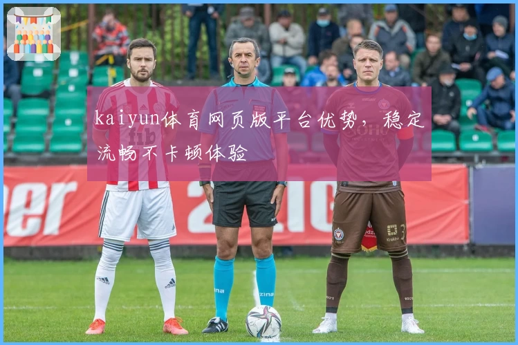 kaiyun体育网页版平台优势，稳定流畅不卡顿体验