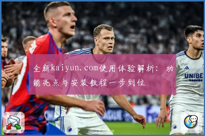 全新kaiyun.com使用体验解析：功能亮点与安装教程一步到位