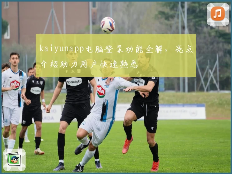 kaiyunapp电脑登录功能全解，亮点介绍助力用户快速熟悉