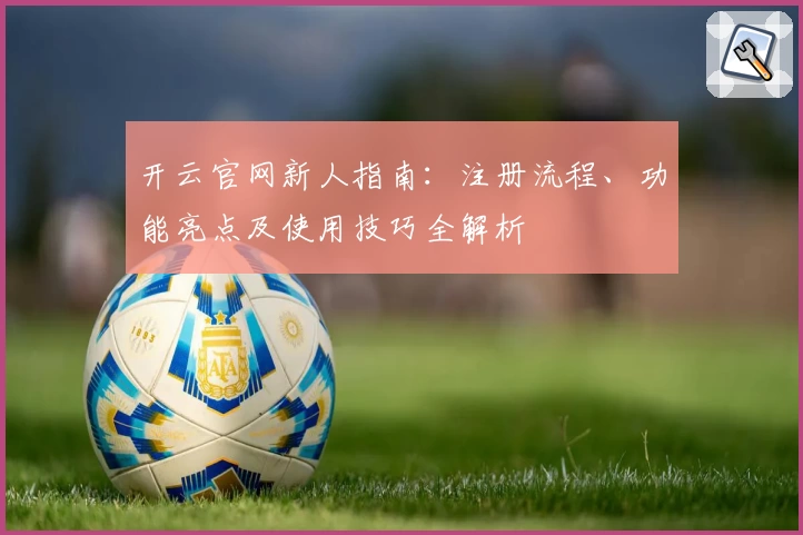 开云官网新人指南：注册流程、功能亮点及使用技巧全解析