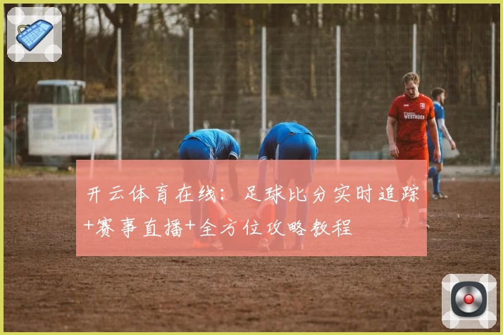 开云体育在线：足球比分实时追踪+赛事直播+全方位攻略教程