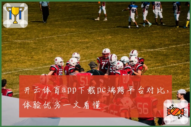 开云体育app下载pc端跨平台对比，体验优劣一文看懂